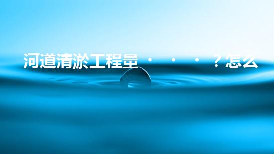 河道清淤工程量？怎么算才不吃虧！